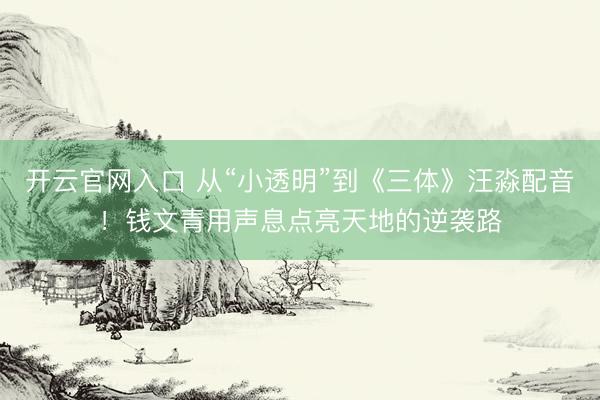 开云官网入口 从“小透明”到《三体》汪淼配音！钱文青用声息点亮天地的逆袭路
