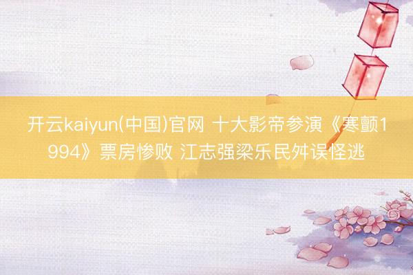 开云kaiyun(中国)官网 十大影帝参演《寒颤1994》票房惨败 江志强梁乐民舛误怪逃
