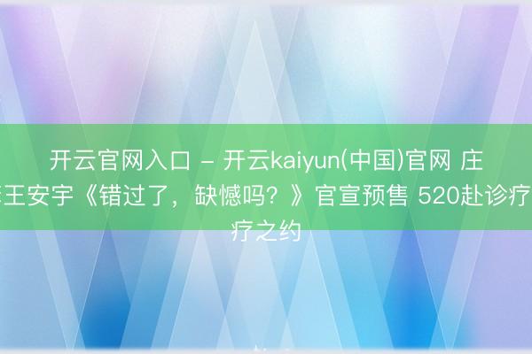 开云官网入口 - 开云kaiyun(中国)官网 庄达菲王安宇《错过了，缺憾吗？》官宣预售 520赴诊疗之约