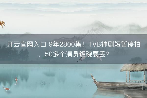 开云官网入口 9年2800集！TVB神剧短暂停拍，50多个演员饭碗要丢？