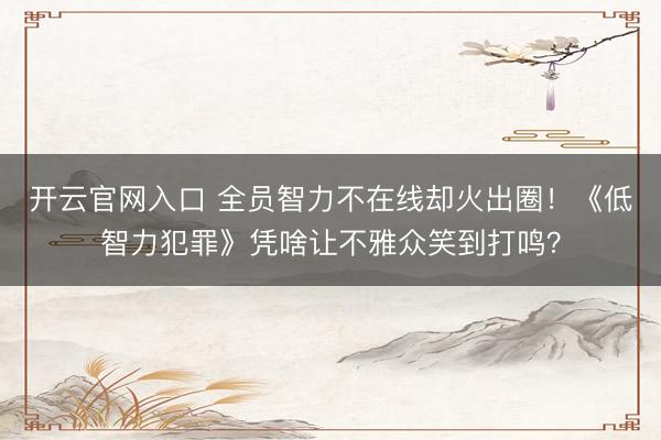 开云官网入口 全员智力不在线却火出圈！《低智力犯罪》凭啥让不雅众笑到打鸣？
