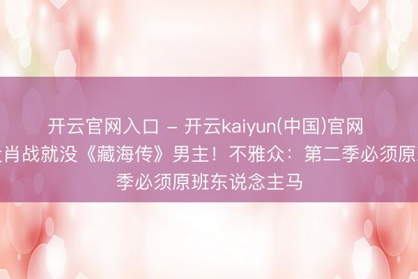 开云官网入口 - 开云kaiyun(中国)官网 郑晓龙放话没肖战就没《藏海传》男主！不雅众：第二季必须原班东说念主马