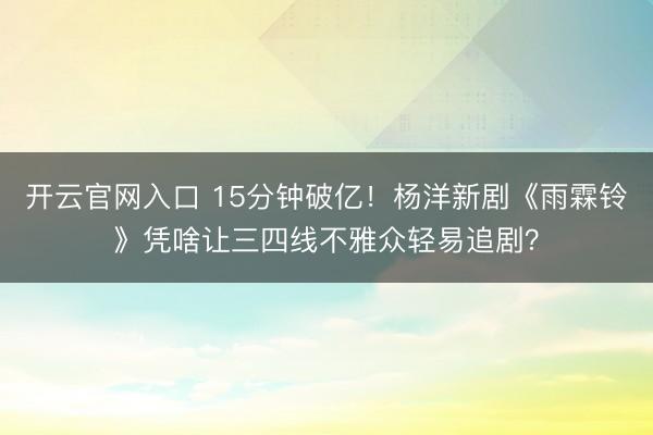 开云官网入口 15分钟破亿！杨洋新剧《雨霖铃》凭啥让三四线不雅众轻易追剧？