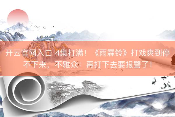 开云官网入口 4集打满！《雨霖铃》打戏爽到停不下来，不雅众：再打下去要报警了！