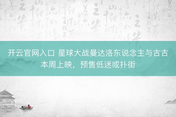 开云官网入口 星球大战曼达洛东说念主与古古本周上映，预售低迷或扑街