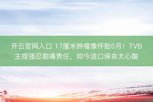 开云官网入口 17厘米肿瘤像怀胎5月！TVB主捏强忍剧痛责任，如今造口保命太心酸