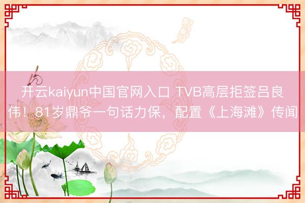 开云kaiyun中国官网入口 TVB高层拒签吕良伟!81岁鼎爷一句话力保,配置《上海滩》传闻