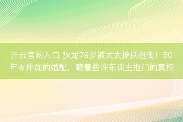 开云官网入口 狄龙79岁被太太搀扶逛街！50年零绯闻的婚配，藏着些许东谈主抠门的真相