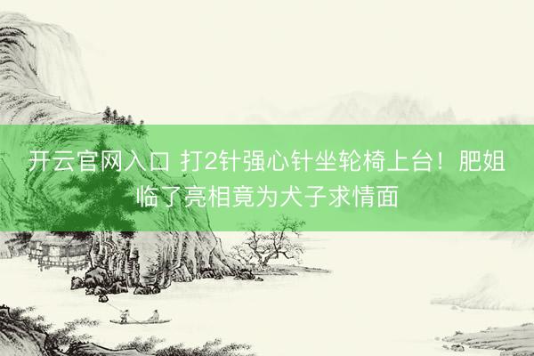 开云官网入口 打2针强心针坐轮椅上台！肥姐临了亮相竟为犬子求情面