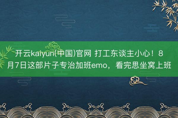 开云kaiyun(中国)官网 打工东谈主小心！8月7日这部片子专治加班emo，看完思坐窝上班