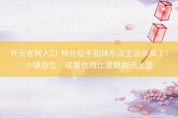 开云官网入口 林允松手甜妹东谈主设杀疯了！小镇后生：这复仇戏比婆媳剧还上面