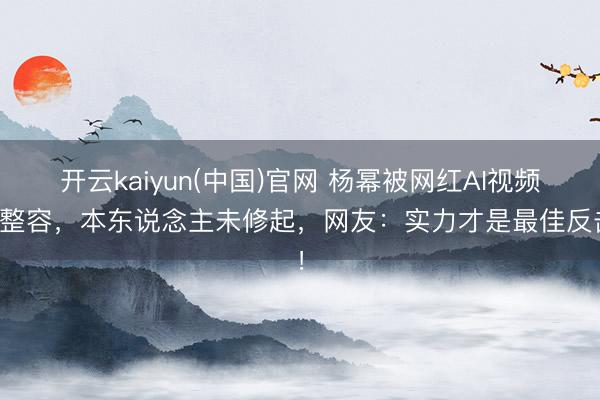 开云kaiyun(中国)官网 杨幂被网红AI视频指整容，本东说念主未修起，网友：实力才是最佳反击！