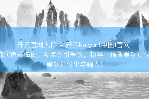 开云官网入口 - 开云kaiyun(中国)官网 杨紫被指饰演色彩僵硬，AI点评引争议，粉丝：请尊重演员付出与竭力！