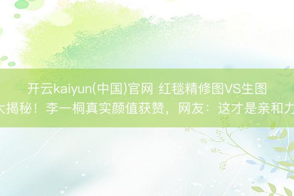 开云kaiyun(中国)官网 红毯精修图VS生图大揭秘！李一桐真实颜值获赞，网友：这才是亲和力！