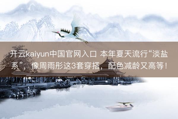 开云kaiyun中国官网入口 本年夏天流行“淡盐系”，像周雨彤这3套穿搭，配色减龄又高等！