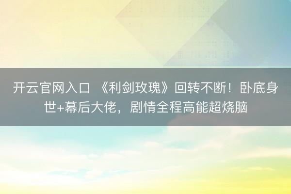 开云官网入口 《利剑玫瑰》回转不断！卧底身世+幕后大佬，剧情全程高能超烧脑