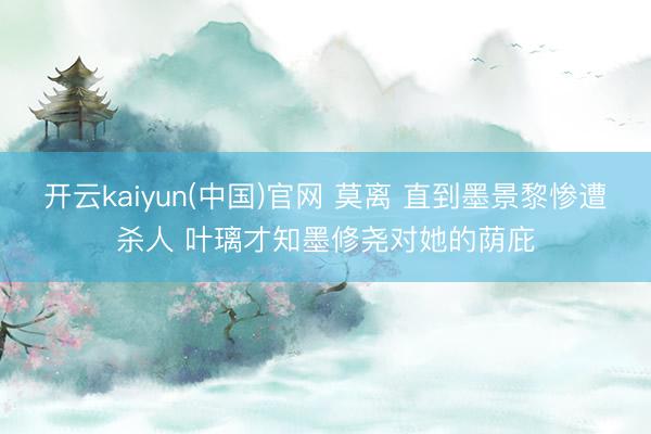 开云kaiyun(中国)官网 莫离 直到墨景黎惨遭杀人 叶璃才知墨修尧对她的荫庇