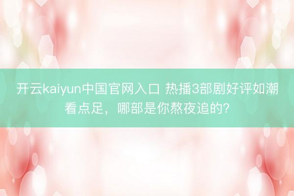 开云kaiyun中国官网入口 热播3部剧好评如潮看点足，哪部是你熬夜追的？