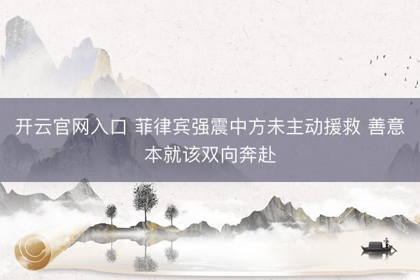 开云官网入口 菲律宾强震中方未主动援救 善意本就该双向奔赴