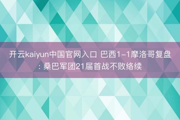 开云kaiyun中国官网入口 巴西1-1摩洛哥复盘: 桑巴军团21届首战不败络续
