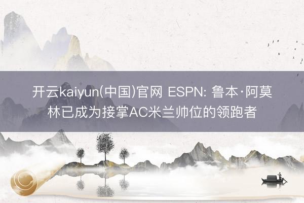 开云kaiyun(中国)官网 ESPN: 鲁本·阿莫林已成为接掌AC米兰帅位的领跑者