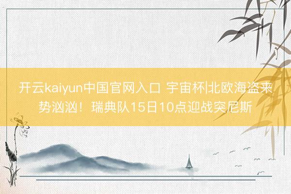 开云kaiyun中国官网入口 宇宙杯|北欧海盗来势汹汹！瑞典队15日10点迎战突尼斯
