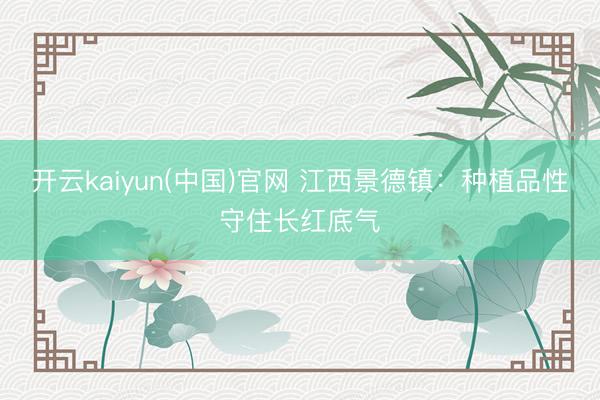 开云kaiyun(中国)官网 江西景德镇：种植品性守住长红底气