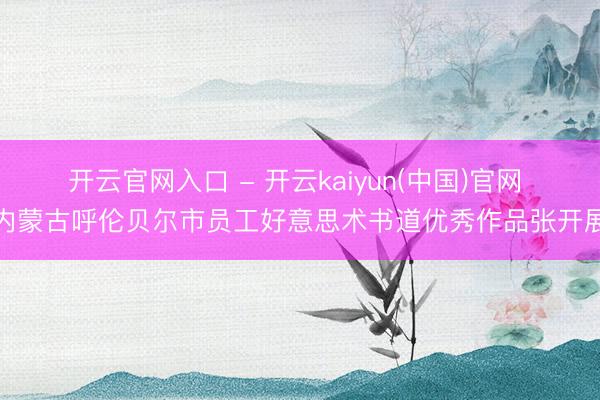 开云官网入口 - 开云kaiyun(中国)官网 内蒙古呼伦贝尔市员工好意思术书道优秀作品张开展