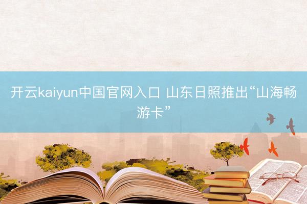开云kaiyun中国官网入口 山东日照推出“山海畅游卡”