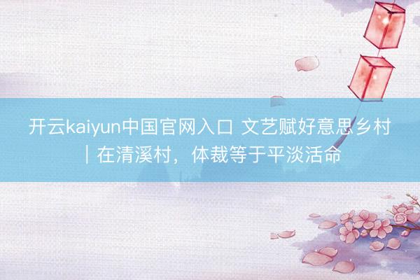 开云kaiyun中国官网入口 文艺赋好意思乡村｜在清溪村，体裁等于平淡活命