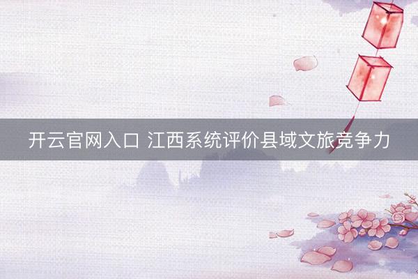 开云官网入口 江西系统评价县域文旅竞争力