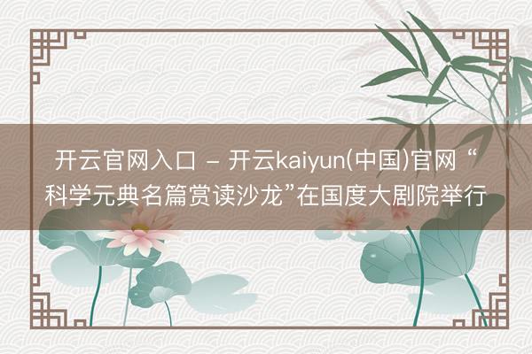 开云官网入口 - 开云kaiyun(中国)官网 “科学元典名篇赏读沙龙”在国度大剧院举行