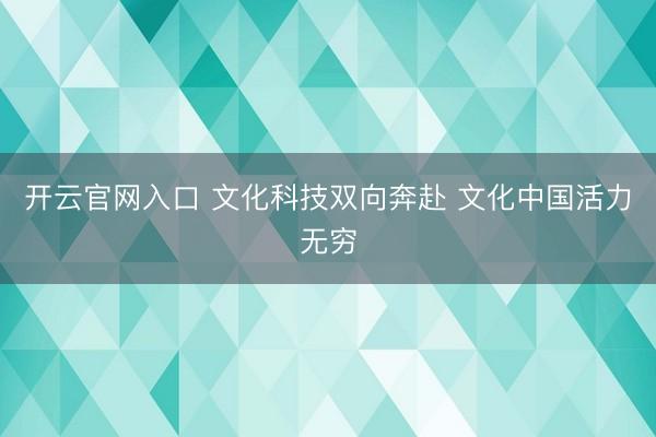 开云官网入口 文化科技双向奔赴 文化中国活力无穷
