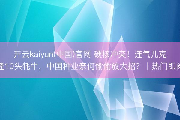 开云kaiyun(中国)官网 硬核冲突！连气儿克隆10头牦牛，中国种业奈何偷偷放大招？丨热门即阅
