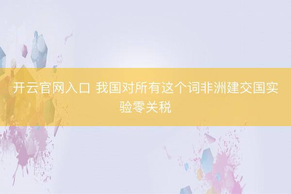 开云官网入口 我国对所有这个词非洲建交国实验零关税
