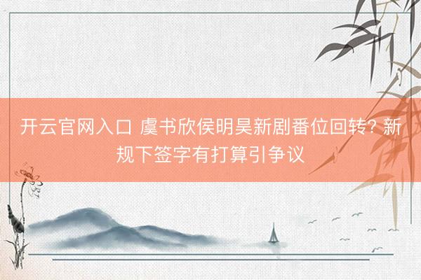 开云官网入口 虞书欣侯明昊新剧番位回转? 新规下签字有打算引争议