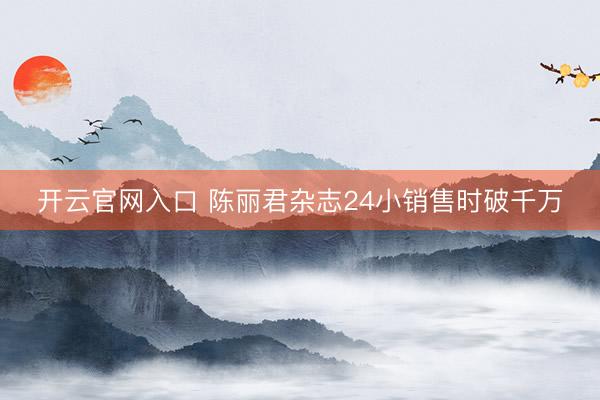 开云官网入口 陈丽君杂志24小销售时破千万