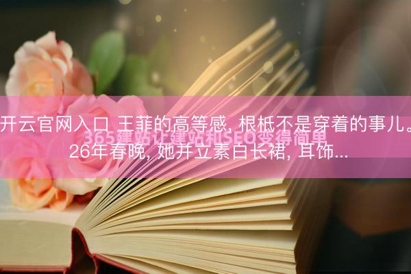 开云官网入口 王菲的高等感， 根柢不是穿着的事儿。 26年春晚， 她并立素白长裙， 耳饰...