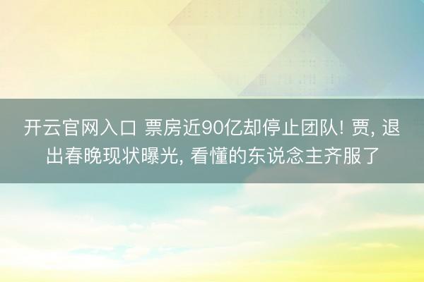 开云官网入口 票房近90亿却停止团队! 贾， 退出春晚现状曝光， 看懂的东说念主齐服了