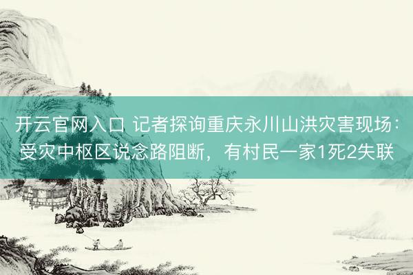 开云官网入口 记者探询重庆永川山洪灾害现场：受灾中枢区说念路阻断，有村民一家1死2失联