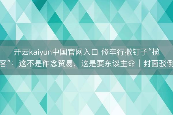 开云kaiyun中国官网入口 修车行撒钉子“揽客”：这不是作念贸易，这是要东谈主命｜封面驳倒