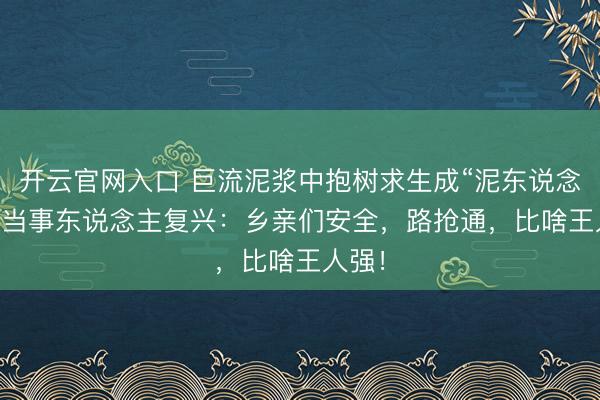 开云官网入口 巨流泥浆中抱树求生成“泥东说念主” 当事东说念主复兴:乡亲们安全,路抢通,比啥王人强!