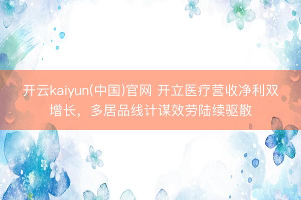 开云kaiyun(中国)官网 开立医疗营收净利双增长，多居品线计谋效劳陆续驱散
