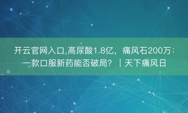 开云官网入口 高尿酸1.8亿，痛风石200万：一款口服新药能否破局？｜天下痛风日