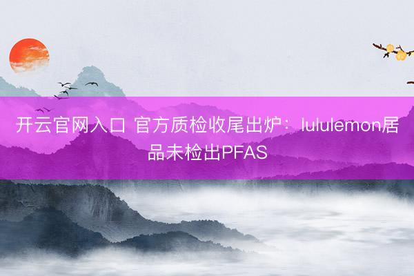 开云官网入口 官方质检收尾出炉：lululemon居品未检出PFAS