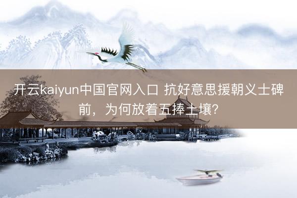 开云kaiyun中国官网入口 抗好意思援朝义士碑前,为何放着五捧土壤?