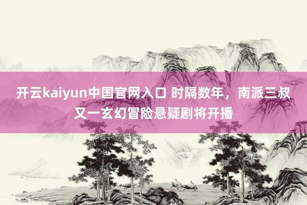 开云kaiyun中国官网入口 时隔数年，南派三叔又一玄幻冒险悬疑剧将开播
