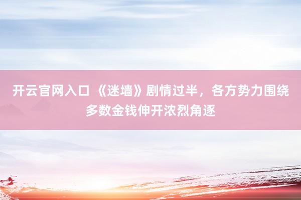 开云官网入口 《迷墙》剧情过半，各方势力围绕多数金钱伸开浓烈角逐