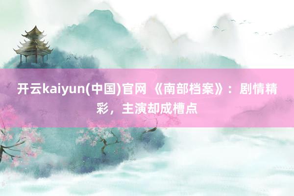 开云kaiyun(中国)官网 《南部档案》：剧情精彩，主演却成槽点