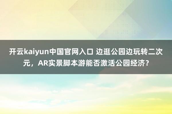 开云kaiyun中国官网入口 边逛公园边玩转二次元，AR实景脚本游能否激活公园经济？